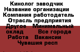 Кинолог-заводчик › Название организации ­ Компания-работодатель › Отрасль предприятия ­ Другое › Минимальный оклад ­ 1 - Все города Работа » Вакансии   . Чувашия респ.